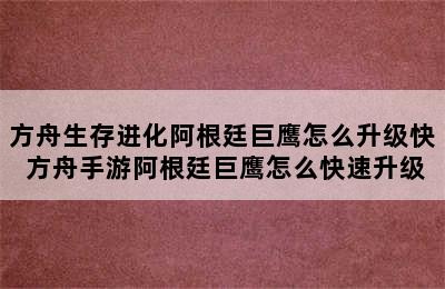 方舟生存进化阿根廷巨鹰怎么升级快 方舟手游阿根廷巨鹰怎么快速升级